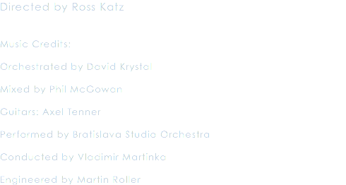 Directed by Ross Katz Music Credits: Orchestrated by David Krystal Mixed by Phil McGowan Guitars: Axel Tenner Performed by Bratislava Studio Orchestra Conducted by Vladimir Martinka Engineered by Martin Roller